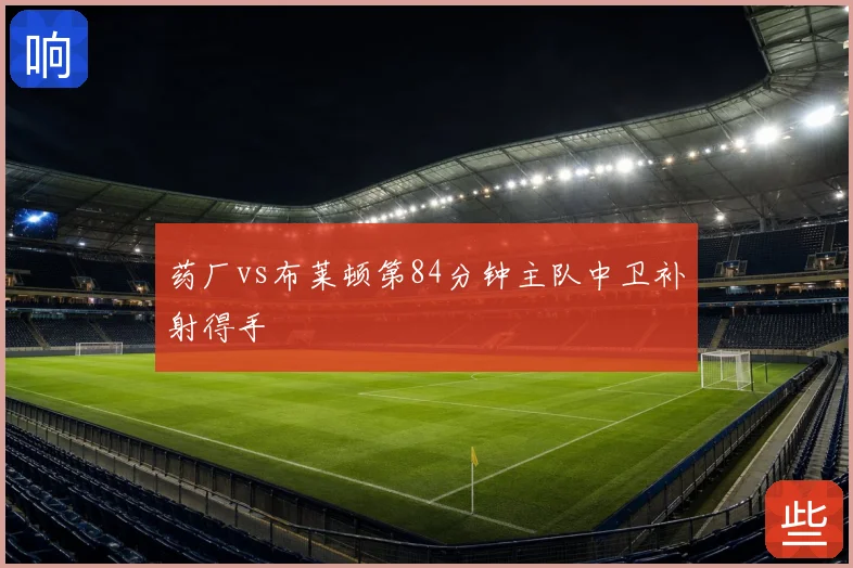 药厂vs布莱顿第84分钟主队中卫补射得手