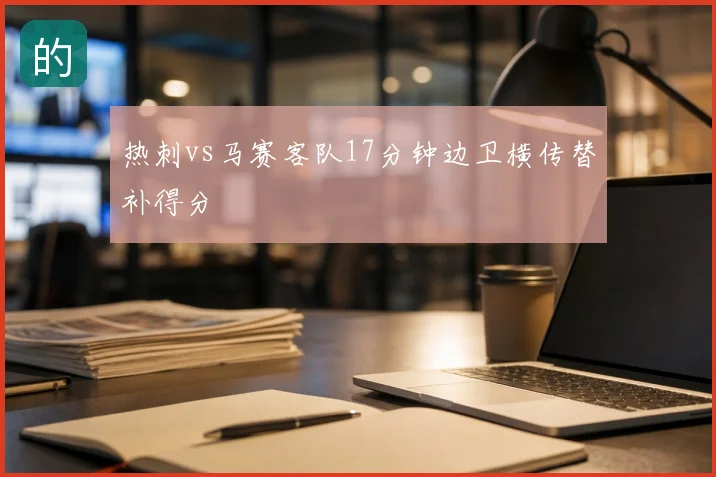 热刺vs马赛客队17分钟边卫横传替补得分