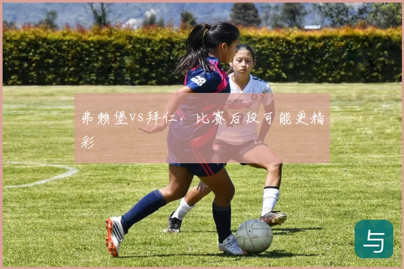 弗赖堡vs拜仁，比赛后段可能更精彩